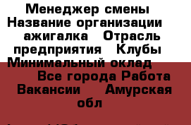 Менеджер смены › Название организации ­ Zажигалка › Отрасль предприятия ­ Клубы › Минимальный оклад ­ 30 000 - Все города Работа » Вакансии   . Амурская обл.